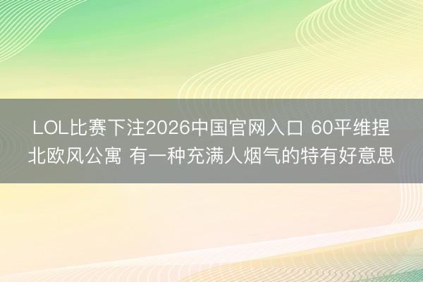 LOL比赛下注2026中国官网入口 60平维捏北欧风公寓 有一种充满人烟气的特有好意思