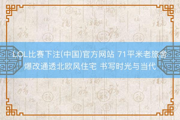 LOL比赛下注(中国)官方网站 71平米老旅舍爆改通透北欧风住宅 书写时光与当代