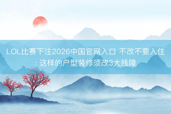 LOL比赛下注2026中国官网入口 不改不要入住: 这样的户型装修须改3大残障