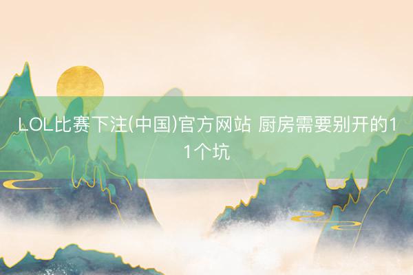 LOL比赛下注(中国)官方网站 厨房需要别开的11个坑