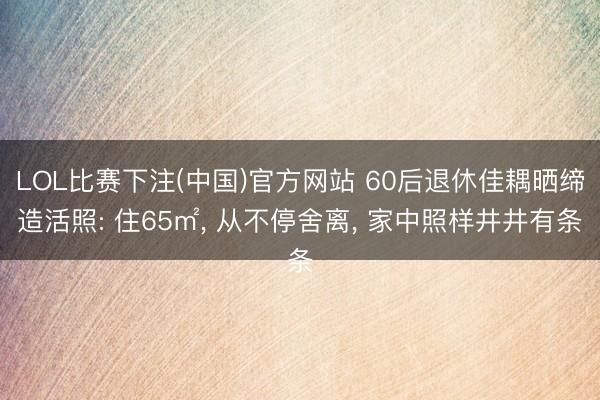 LOL比赛下注(中国)官方网站 60后退休佳耦晒缔造活照: 住65㎡， 从不停舍离， 家中照样井井有条