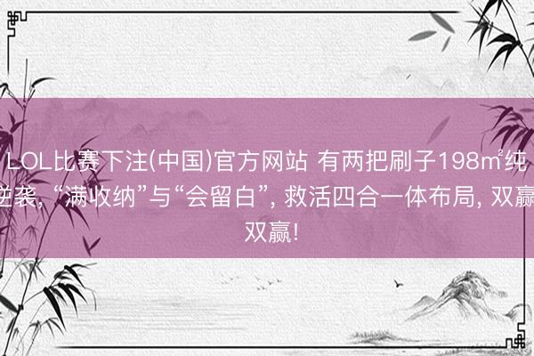 LOL比赛下注(中国)官方网站 有两把刷子198㎡纯逆袭， “满收纳”与“会留白”， 救活四合一体布局， 双赢!