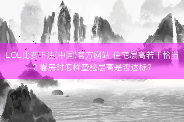 LOL比赛下注(中国)官方网站 住宅层高若干恰当? 看房时怎样查验层高是否达标?