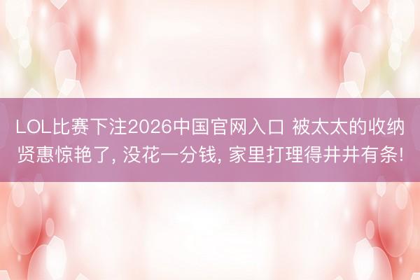 LOL比赛下注2026中国官网入口 被太太的收纳贤惠惊艳了， 没花一分钱， 家里打理得井井有条!