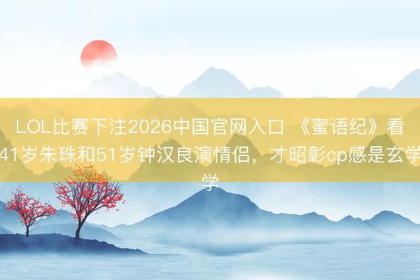 LOL比赛下注2026中国官网入口 《蜜语纪》看41岁朱珠和51岁钟汉良演情侣，才昭彰cp感是玄学