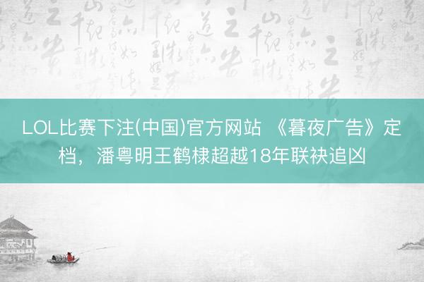 LOL比赛下注(中国)官方网站 《暮夜广告》定档，潘粤明王鹤棣超越18年联袂追凶
