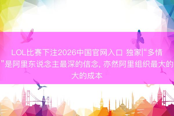 LOL比赛下注2026中国官网入口 独家|“多情有义”是阿里东说念主最深的信念， 亦然阿里组织最大的成本