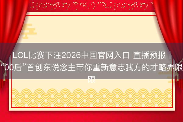 LOL比赛下注2026中国官网入口 直播预报丨“00后”首创东说念主带你重新意志我方的才略界限