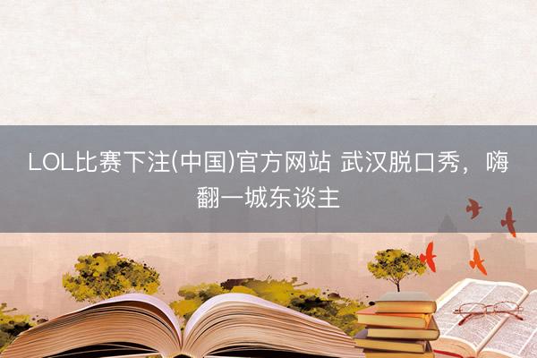 LOL比赛下注(中国)官方网站 武汉脱口秀，嗨翻一城东谈主