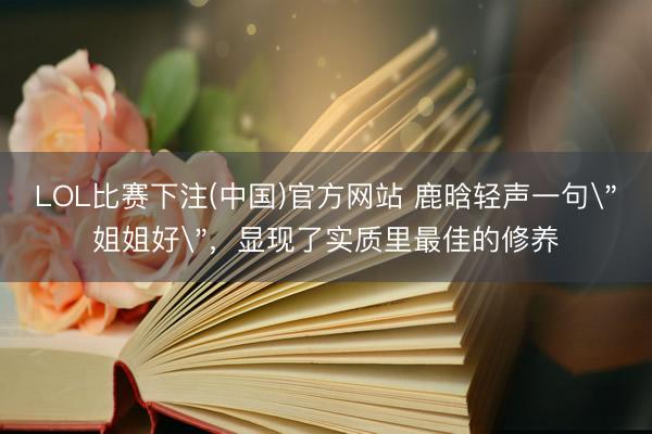 LOL比赛下注(中国)官方网站 鹿晗轻声一句