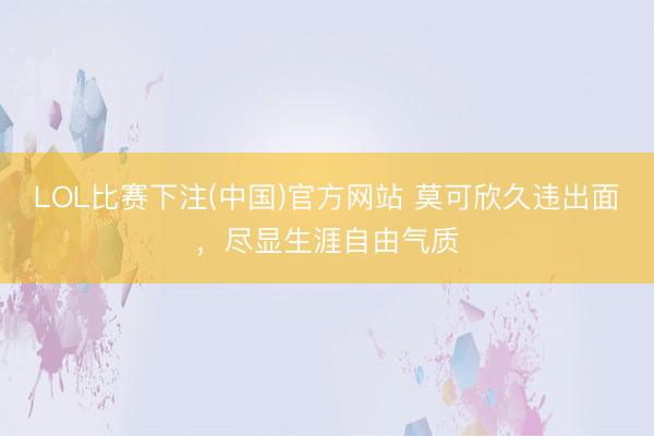 LOL比赛下注(中国)官方网站 莫可欣久违出面，尽显生涯自由气质