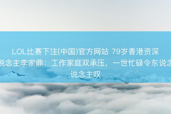 LOL比赛下注(中国)官方网站 79岁香港资深艺东说念主李家鼎：工作家庭双承压，一世忙碌令东说念主叹