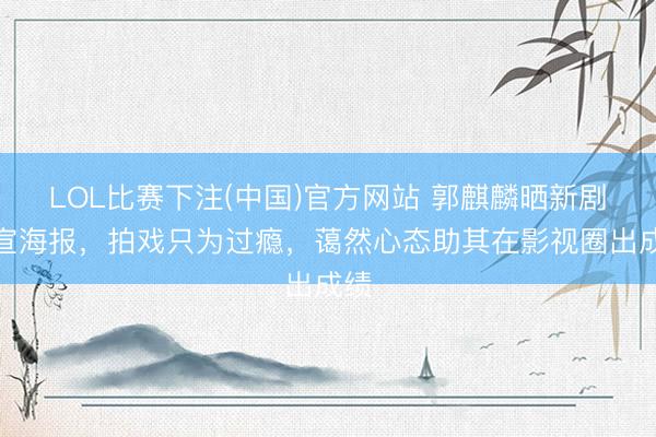 LOL比赛下注(中国)官方网站 郭麒麟晒新剧官宣海报，拍戏只为过瘾，蔼然心态助其在影视圈出成绩