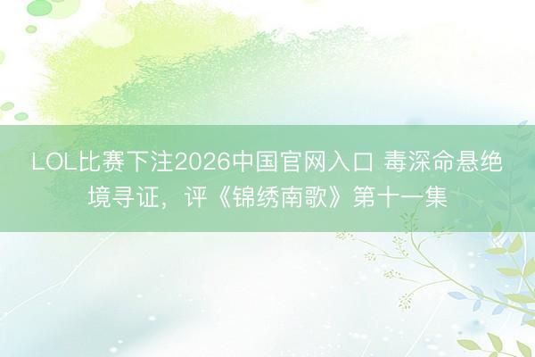 LOL比赛下注2026中国官网入口 毒深命悬绝境寻证，评《锦绣南歌》第十一集