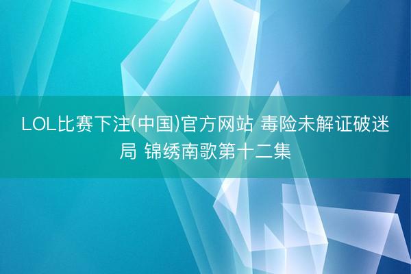 LOL比赛下注(中国)官方网站 毒险未解证破迷局 锦绣南歌第十二集
