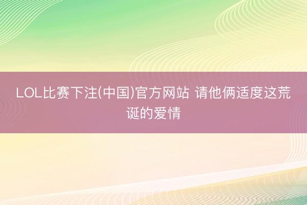 LOL比赛下注(中国)官方网站 请他俩适度这荒诞的爱情