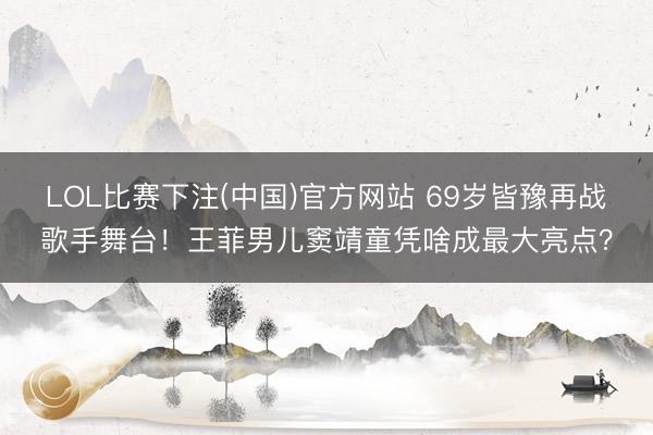 LOL比赛下注(中国)官方网站 69岁皆豫再战歌手舞台！王菲男儿窦靖童凭啥成最大亮点？