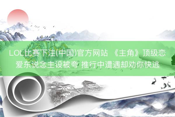 LOL比赛下注(中国)官方网站 《主角》顶级恋爱东说念主设被