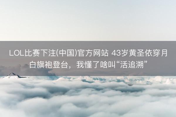 LOL比赛下注(中国)官方网站 43岁黄圣依穿月白旗袍登台,我懂了啥叫“活追溯”