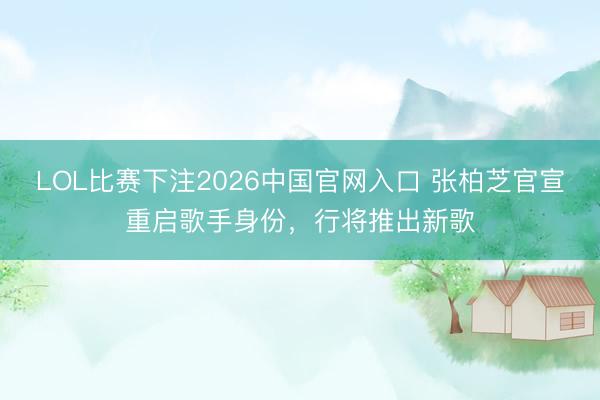 LOL比赛下注2026中国官网入口 张柏芝官宣重启歌手身份，行将推出新歌