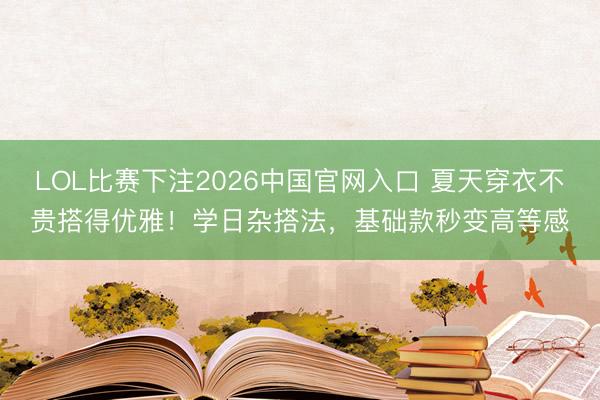 LOL比赛下注2026中国官网入口 夏天穿衣不贵搭得优雅！学日杂搭法，基础款秒变高等感