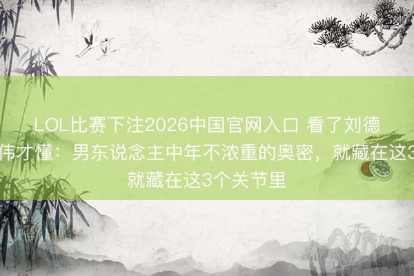 LOL比赛下注2026中国官网入口 看了刘德华和苗侨伟才懂：男东说念主中年不浓重的奥密，就藏在这3个关节里