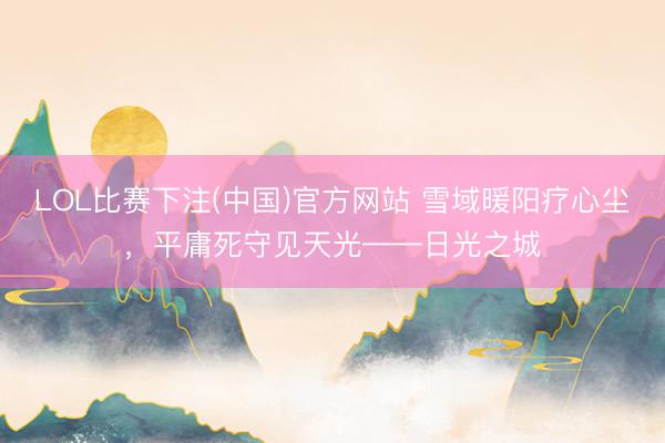 LOL比赛下注(中国)官方网站 雪域暖阳疗心尘，平庸死守见天光——日光之城