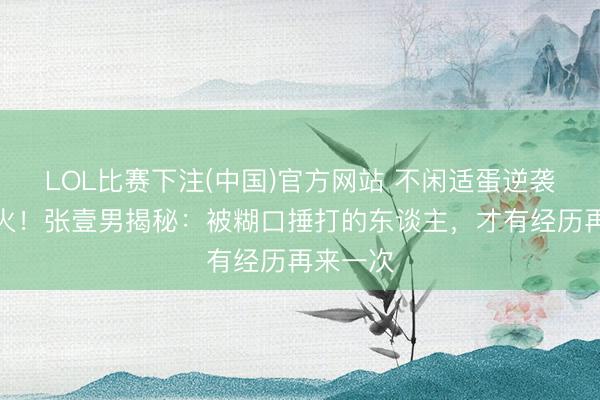 LOL比赛下注(中国)官方网站 不闲适蛋逆袭新片爆火！张壹男揭秘：被糊口捶打的东谈主，才有经历再来一次