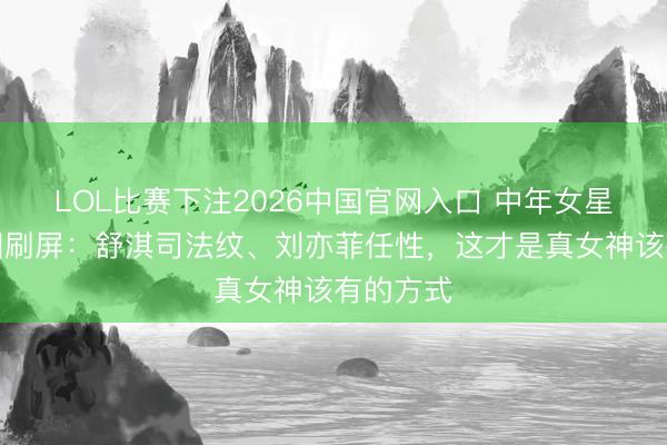 LOL比赛下注2026中国官网入口 中年女星素颜生图刷屏：舒淇司法纹、刘亦菲任性，这才是真女神该有的方式