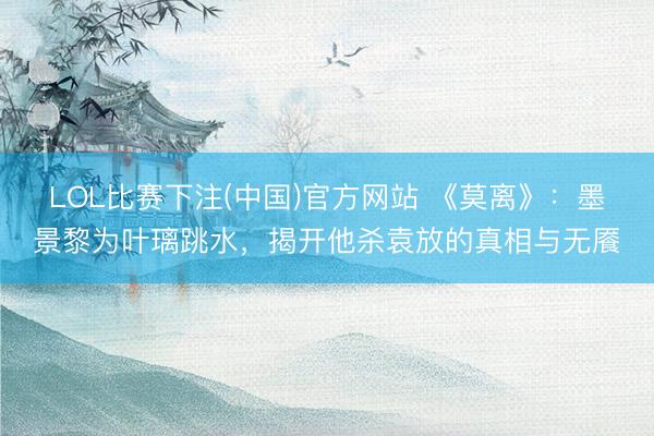 LOL比赛下注(中国)官方网站 《莫离》:墨景黎为叶璃跳水,揭开他杀袁放的真相与无餍