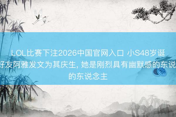 LOL比赛下注2026中国官网入口 小S48岁诞辰， 好友阿雅发文为其庆生， 她是刚烈具有幽默感的东说念主