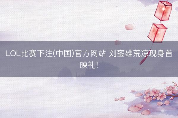 LOL比赛下注(中国)官方网站 刘銮雄荒凉现身首映礼!