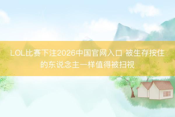 LOL比赛下注2026中国官网入口 被生存按住的东说念主一样值得被扫视