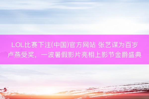 LOL比赛下注(中国)官方网站 张艺谋为百岁卢燕受奖，一波暑假影片亮相上影节金爵盛典