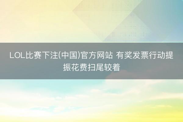 LOL比赛下注(中国)官方网站 有奖发票行动提振花费扫尾较着