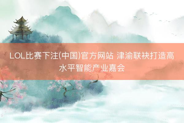 LOL比赛下注(中国)官方网站 津渝联袂打造高水平智能产业嘉会