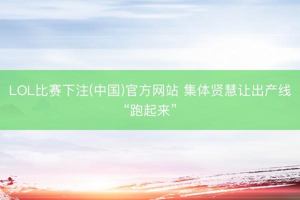 LOL比赛下注(中国)官方网站 集体贤慧让出产线“跑起来”