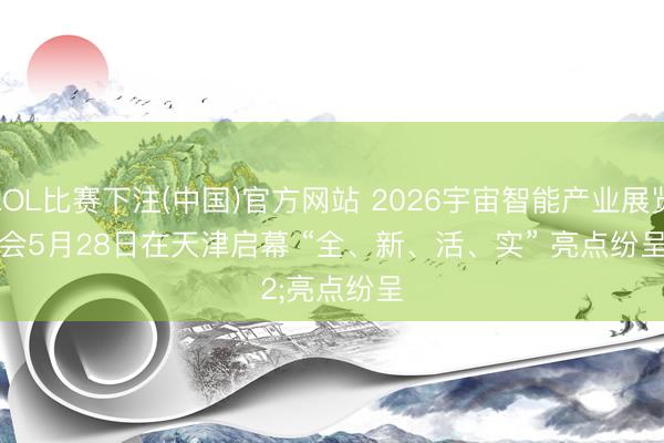 LOL比赛下注(中国)官方网站 2026宇宙智能产业展览会5月28日在天津启幕 “全、新、活、实” 亮点纷呈