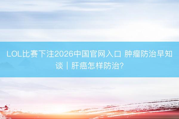 LOL比赛下注2026中国官网入口 肿瘤防治早知谈｜肝癌怎样防治？