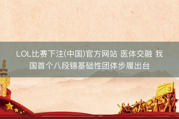 LOL比赛下注(中国)官方网站 医体交融 我国首个八段锦基础性团体步履出台