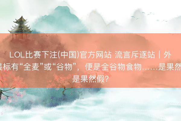 LOL比赛下注(中国)官方网站 流言斥逐站|外包装标有“全麦”或“谷物”,便是全谷物食物……是果然假?