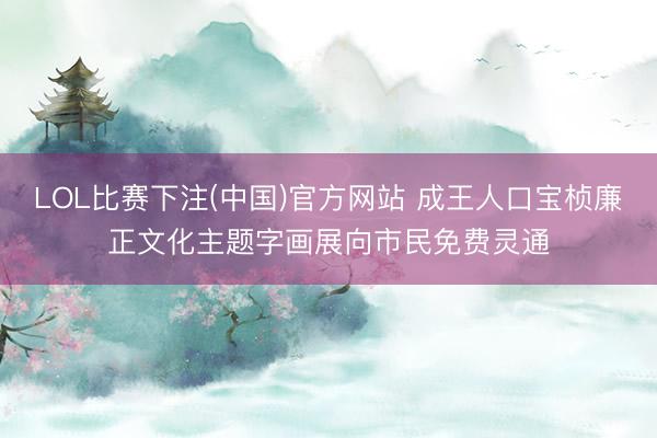 LOL比赛下注(中国)官方网站 成王人口宝桢廉正文化主题字画展向市民免费灵通