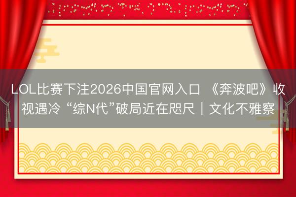 LOL比赛下注2026中国官网入口 《奔波吧》收视遇冷 “综N代”破局近在咫尺|文化不雅察