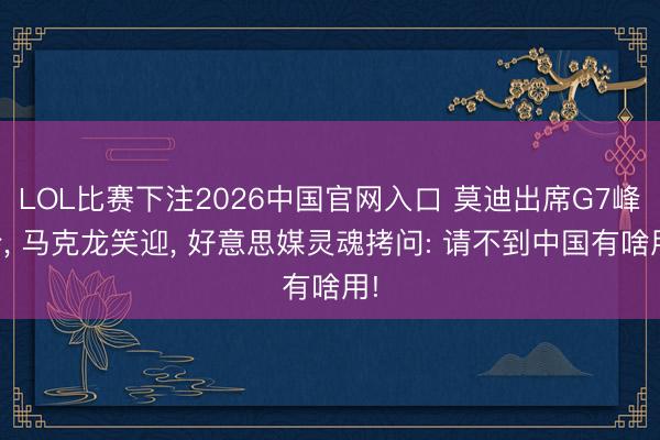 LOL比赛下注2026中国官网入口 莫迪出席G7峰会， 马克龙笑迎， 好意思媒灵魂拷问: 请不到中国有啥用!