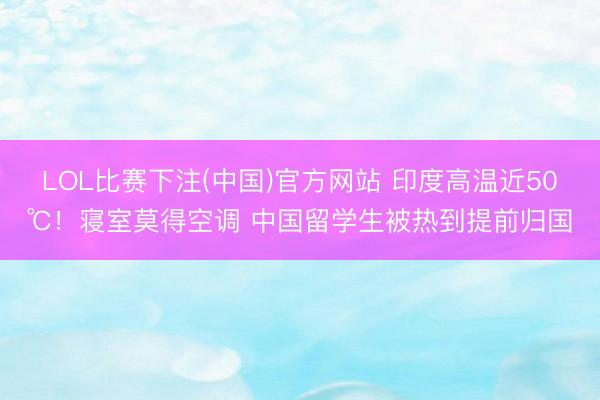 LOL比赛下注(中国)官方网站 印度高温近50℃!寝室莫得空调 中国留学生被热到提前归国