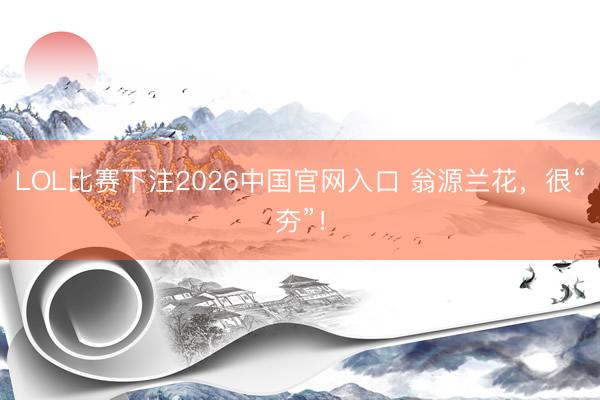 LOL比赛下注2026中国官网入口 翁源兰花，很“夯”！