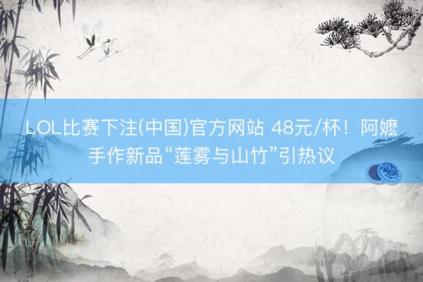 LOL比赛下注(中国)官方网站 48元/杯！阿嬷手作新品“莲雾与山竹”引热议