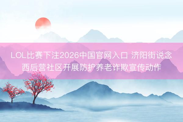 LOL比赛下注2026中国官网入口 济阳街说念西后营社区开展防护养老诈欺宣传动作