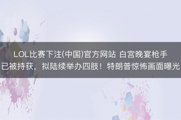 LOL比赛下注(中国)官方网站 白宫晚宴枪手已被持获，拟陆续举办四肢！特朗普惊怖画面曝光