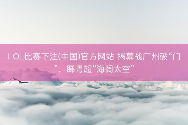 LOL比赛下注(中国)官方网站 揭幕战广州破“门”，睇粤超“海阔太空”